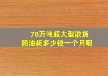 70万吨超大型散货船油耗多少钱一个月呢