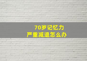 70岁记忆力严重减退怎么办