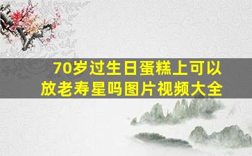 70岁过生日蛋糕上可以放老寿星吗图片视频大全