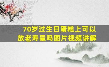 70岁过生日蛋糕上可以放老寿星吗图片视频讲解