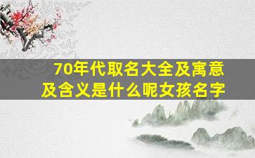 70年代取名大全及寓意及含义是什么呢女孩名字