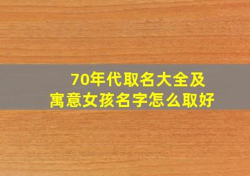 70年代取名大全及寓意女孩名字怎么取好