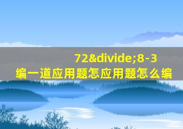 72÷8-3编一道应用题怎应用题怎么编