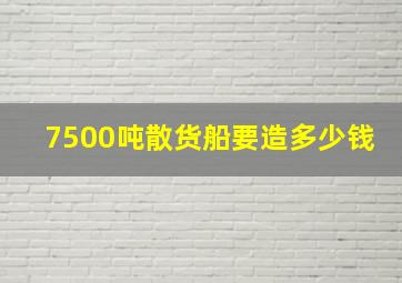 7500吨散货船要造多少钱