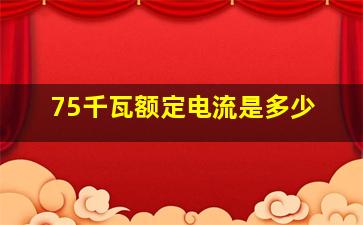 75千瓦额定电流是多少