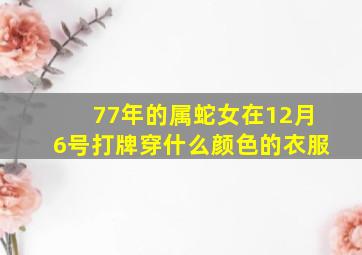 77年的属蛇女在12月6号打牌穿什么颜色的衣服