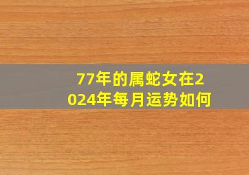 77年的属蛇女在2024年每月运势如何