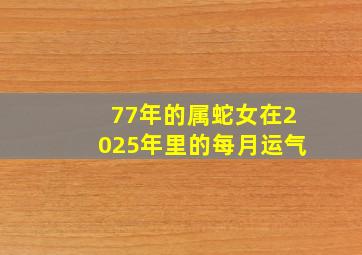 77年的属蛇女在2025年里的每月运气