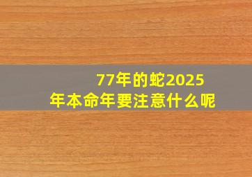 77年的蛇2025年本命年要注意什么呢