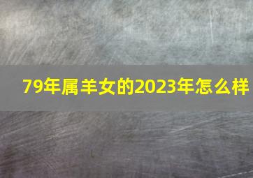 79年属羊女的2023年怎么样