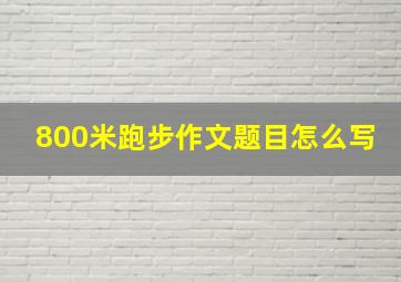 800米跑步作文题目怎么写