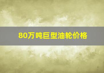 80万吨巨型油轮价格