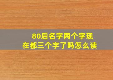 80后名字两个字现在都三个字了吗怎么读