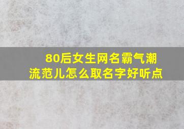 80后女生网名霸气潮流范儿怎么取名字好听点