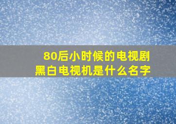 80后小时候的电视剧黑白电视机是什么名字