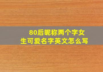 80后昵称两个字女生可爱名字英文怎么写