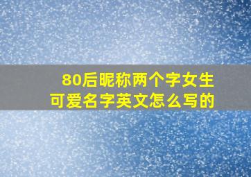 80后昵称两个字女生可爱名字英文怎么写的