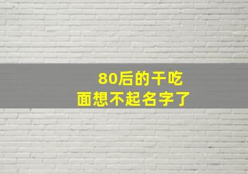 80后的干吃面想不起名字了