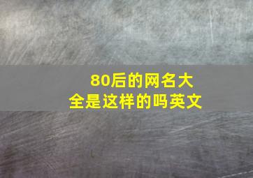 80后的网名大全是这样的吗英文