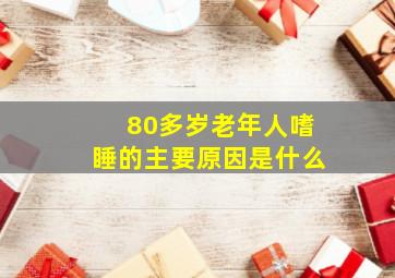 80多岁老年人嗜睡的主要原因是什么