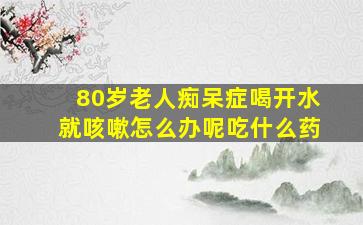 80岁老人痴呆症喝开水就咳嗽怎么办呢吃什么药