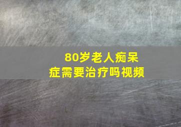 80岁老人痴呆症需要治疗吗视频