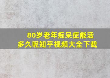 80岁老年痴呆症能活多久呢知乎视频大全下载