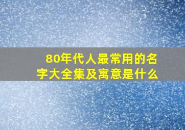 80年代人最常用的名字大全集及寓意是什么