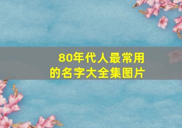 80年代人最常用的名字大全集图片