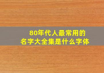 80年代人最常用的名字大全集是什么字体