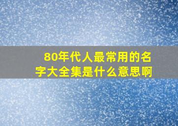 80年代人最常用的名字大全集是什么意思啊