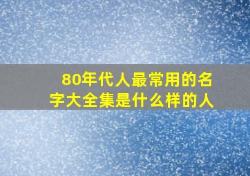 80年代人最常用的名字大全集是什么样的人