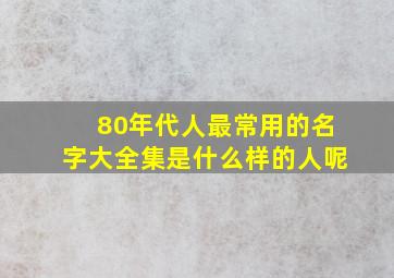 80年代人最常用的名字大全集是什么样的人呢