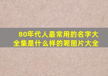 80年代人最常用的名字大全集是什么样的呢图片大全