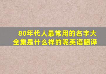 80年代人最常用的名字大全集是什么样的呢英语翻译