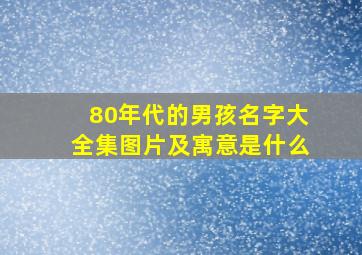 80年代的男孩名字大全集图片及寓意是什么