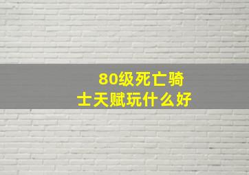 80级死亡骑士天赋玩什么好