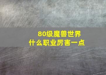 80级魔兽世界什么职业厉害一点