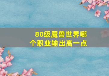 80级魔兽世界哪个职业输出高一点