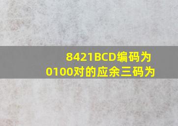 8421BCD编码为0100对的应余三码为