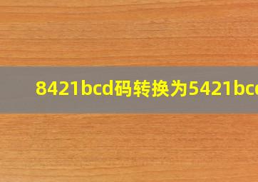 8421bcd码转换为5421bcd码