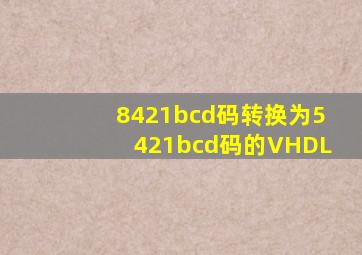 8421bcd码转换为5421bcd码的VHDL