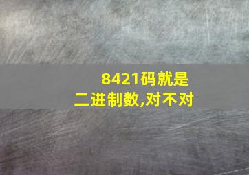 8421码就是二进制数,对不对