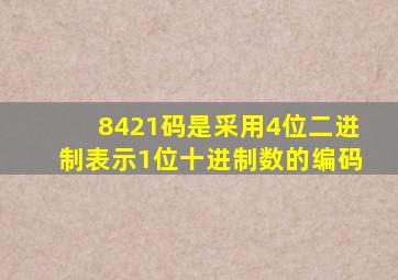 8421码是采用4位二进制表示1位十进制数的编码