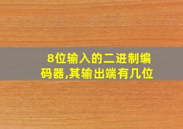 8位输入的二进制编码器,其输出端有几位