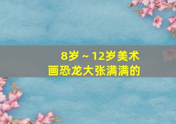 8岁～12岁美术画恐龙大张满满的