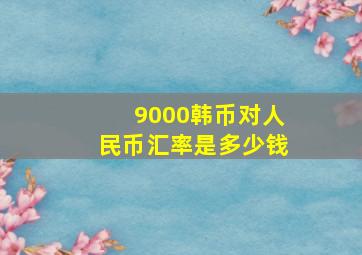 9000韩币对人民币汇率是多少钱