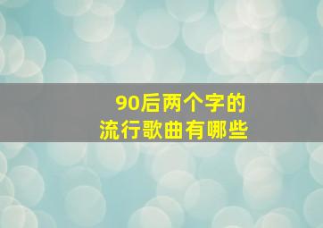 90后两个字的流行歌曲有哪些