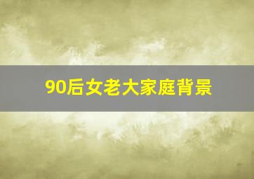 90后女老大家庭背景