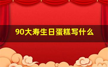 90大寿生日蛋糕写什么